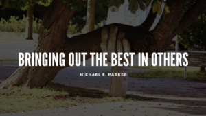 Bringing Out the Best In Others | Michael E Parker