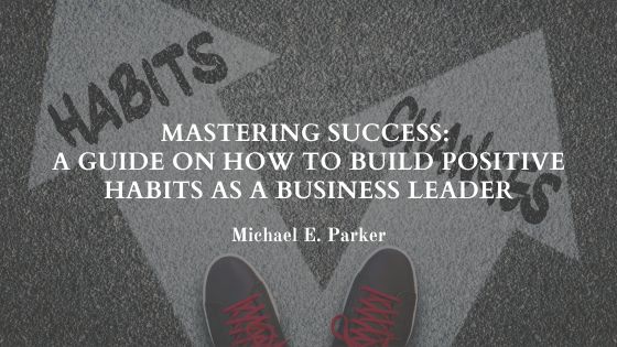 Mastering Success: A Guide on How to Build Positive Habits as a Business Leader
