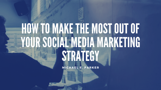 How To Make The Most Out Of Your Social Media Marketing Strategy