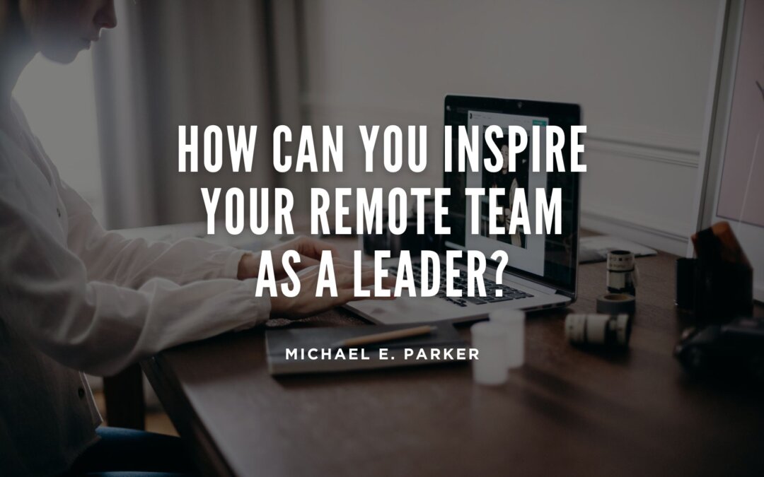 How Can You Inspire Your Remote Team as a Leader?