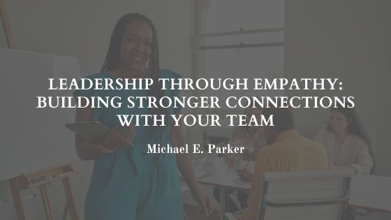 Leadership Through Empathy: Building Stronger Connections with Your Team