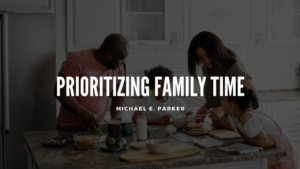 Michael E Parker Prioritizing Family Time