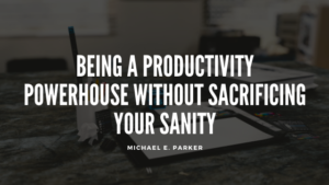 Michael E Parker Being A Productivity Powerhouse Without Sacrificing Your Sanity