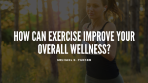 Michael E Parker How Can Exercise Improve Your Overall Wellness?
