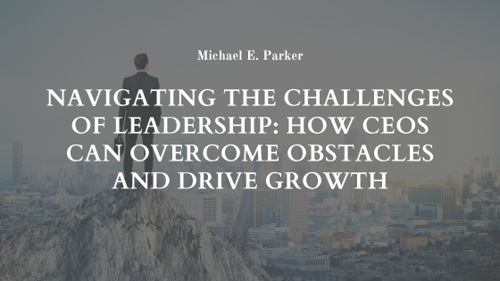Navigating the Challenges of Leadership: How CEOs Can Overcome Obstacles and Drive Growth