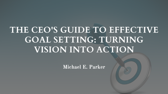 The CEO’s Blueprint: Mastering Effective Goal Setting to Transform Vision into Action