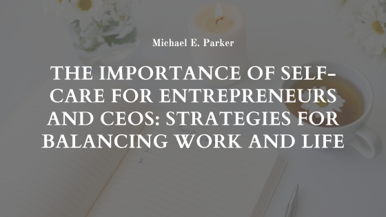 The Importance of Self-Care for Entrepreneurs and CEOs: Strategies for Balancing Work and Life