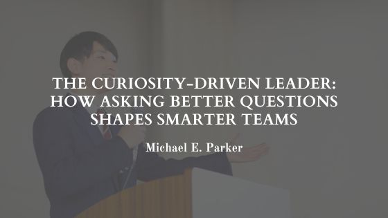 The Curiosity-Driven Leader: How Asking Better Questions Shapes Smarter Teams
