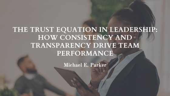 The Trust Equation in Leadership: How Consistency and Transparency Drive Team Performance